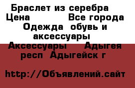 Браслет из серебра  › Цена ­ 5 000 - Все города Одежда, обувь и аксессуары » Аксессуары   . Адыгея респ.,Адыгейск г.